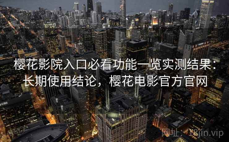 樱花影院入口必看功能一览实测结果：长期使用结论，樱花电影官方官网