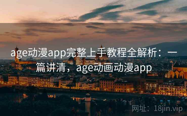 age动漫app完整上手教程全解析：一篇讲清，age动画动漫app