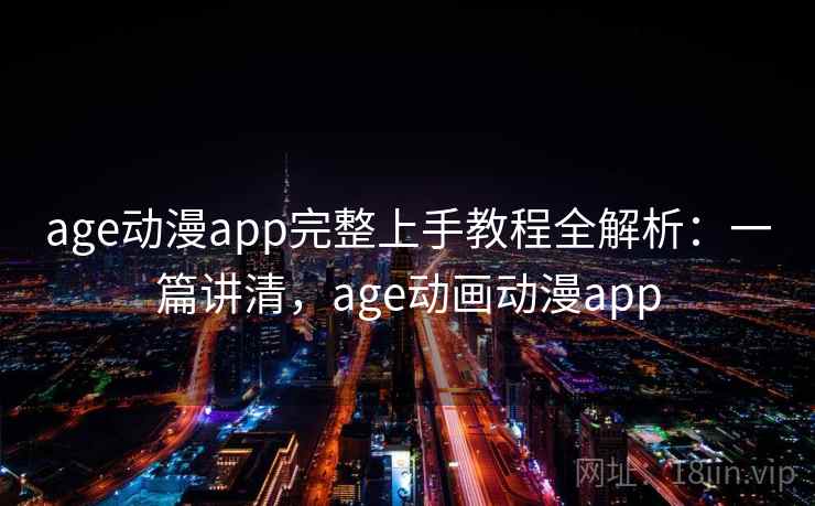 age动漫app完整上手教程全解析：一篇讲清，age动画动漫app