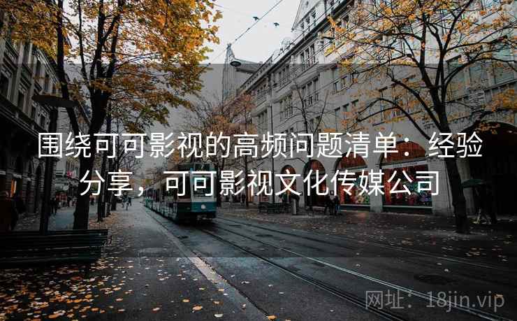 围绕可可影视的高频问题清单：经验分享，可可影视文化传媒公司