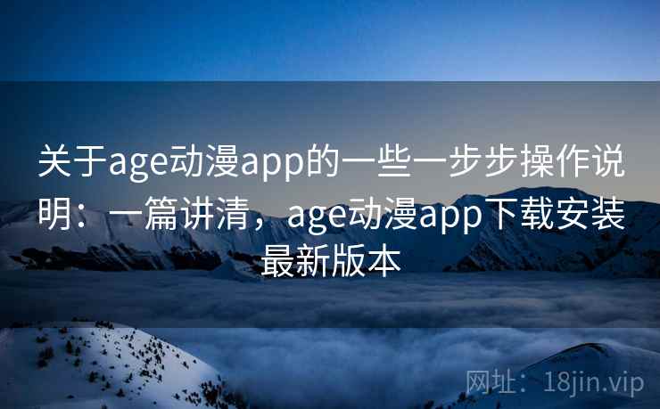 关于age动漫app的一些一步步操作说明:一篇讲清,age动漫app下载安装最新版本 关于age动漫app的一些一步步操作说明:一篇讲清,age动漫app下载安装最新版本