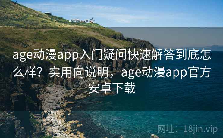 age动漫app入门疑问快速解答到底怎么样？实用向说明，age动漫app官方安卓下载