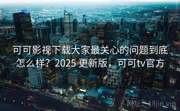 可可影视下载大家最关心的问题到底怎么样？2025 更新版，可可tv官方