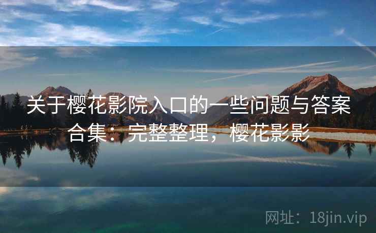 关于樱花影院入口的一些问题与答案合集：完整整理，樱花影影