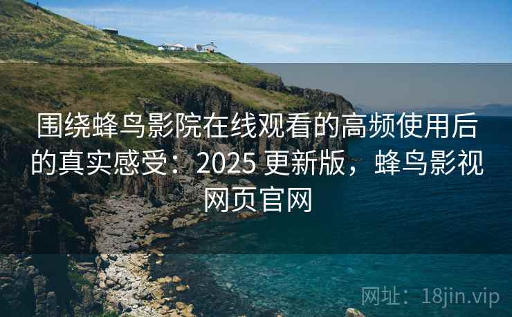 围绕蜂鸟影院在线观看的高频使用后的真实感受：2025 更新版，蜂鸟影视网页官网