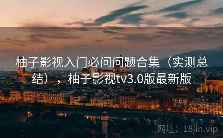 柚子影视入门必问问题合集（实测总结），柚子影视tv3.0版最新版