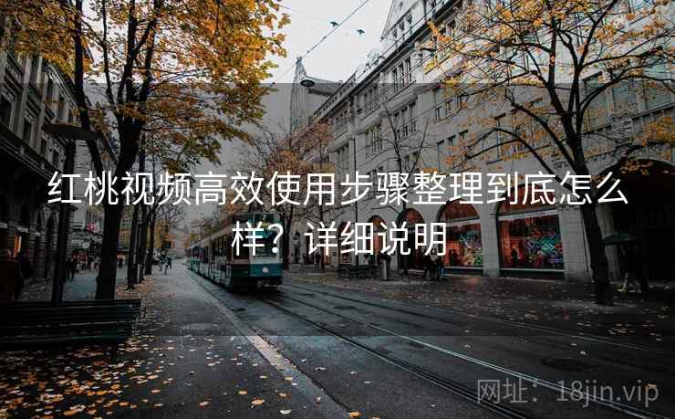 红桃视频高效使用步骤整理到底怎么样?详细说明 红桃视频高效使用步骤整理到底怎么样?详细说明
