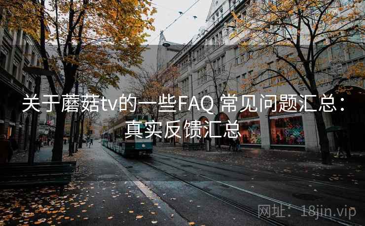 关于蘑菇tv的一些FAQ 常见问题汇总：真实反馈汇总