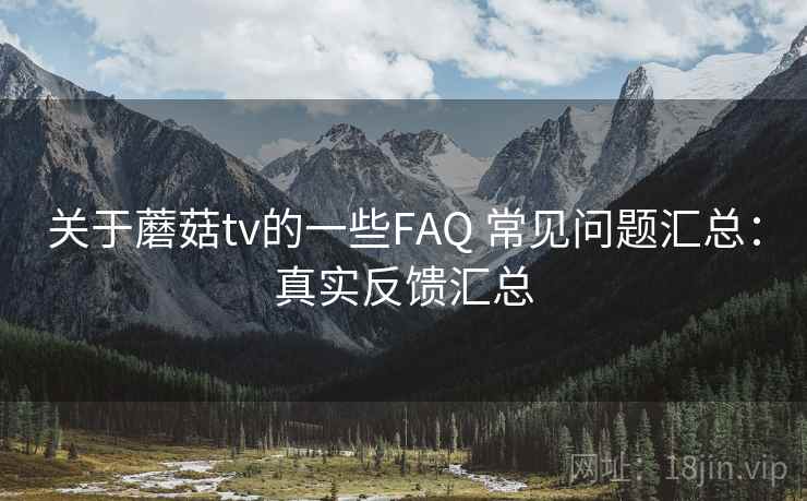 关于蘑菇tv的一些FAQ 常见问题汇总：真实反馈汇总