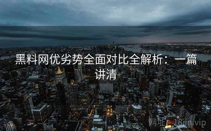 黑料网优劣势全面对比全解析：一篇讲清