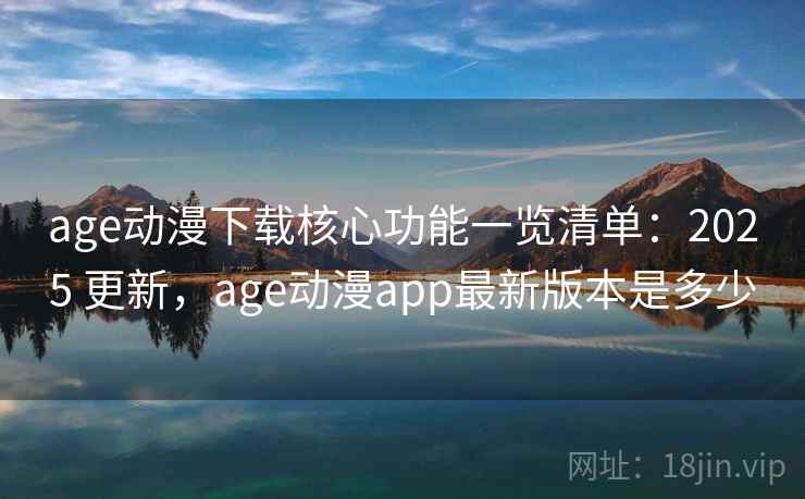 age动漫下载核心功能一览清单：2025 更新，age动漫app最新版本是多少