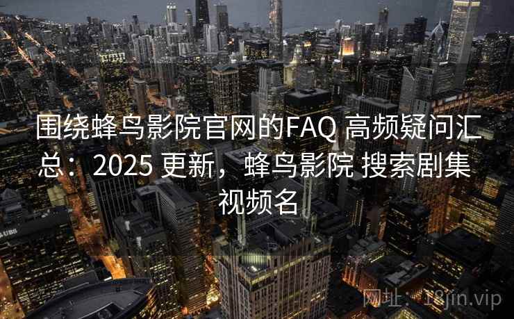围绕蜂鸟影院官网的FAQ 高频疑问汇总：2025 更新，蜂鸟影院 搜索剧集 视频名