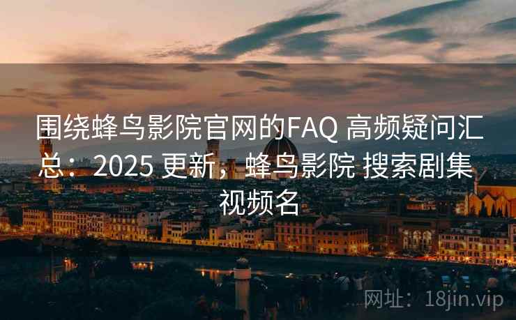 围绕蜂鸟影院官网的FAQ 高频疑问汇总：2025 更新，蜂鸟影院 搜索剧集 视频名