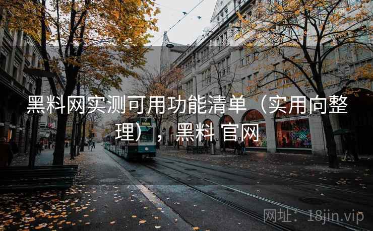 黑料网实测可用功能清单（实用向整理），黑料 官网