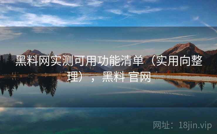 黑料网实测可用功能清单（实用向整理），黑料 官网