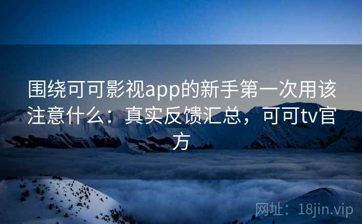 围绕可可影视app的新手第一次用该注意什么：真实反馈汇总，可可tv官方