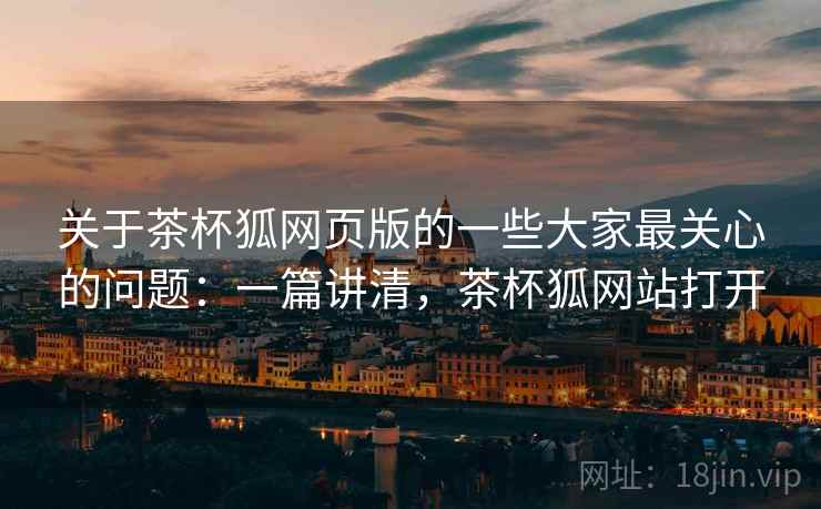 关于茶杯狐网页版的一些大家最关心的问题：一篇讲清，茶杯狐网站打开