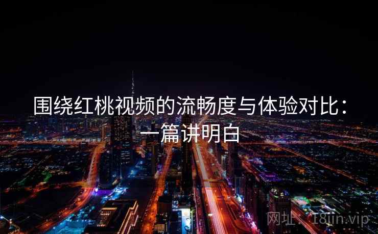 围绕红桃视频的流畅度与体验对比：一篇讲明白