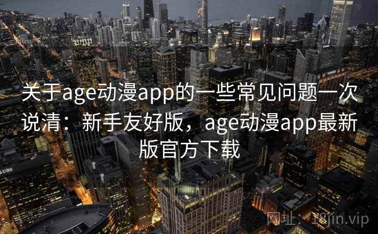 关于age动漫app的一些常见问题一次说清：新手友好版，age动漫app最新版官方下载