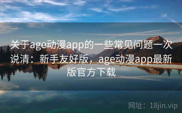 关于age动漫app的一些常见问题一次说清：新手友好版，age动漫app最新版官方下载