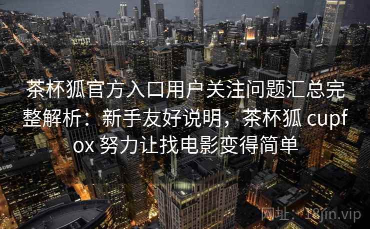 茶杯狐官方入口用户关注问题汇总完整解析:新手友好说明,茶杯狐 cupfox 努力让找电影变得简单 茶杯狐官方入口用户关注问题汇总完整解析:新手友好说明,茶杯狐 cupfox 努力让找电影变得简单