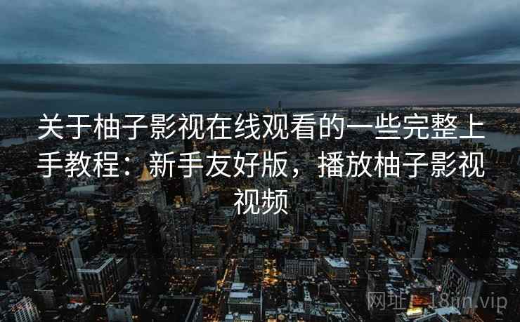关于柚子影视在线观看的一些完整上手教程:新手友好版,播放柚子影视视频 关于柚子影视在线观看的一些完整上手教程:新手友好版,播放柚子影视视频