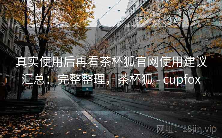 真实使用后再看茶杯狐官网使用建议汇总：完整整理，茶杯狐 - cupfox