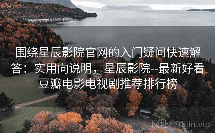 围绕星辰影院官网的入门疑问快速解答：实用向说明，星辰影院--最新好看豆瓣电影电视剧推荐排行榜
