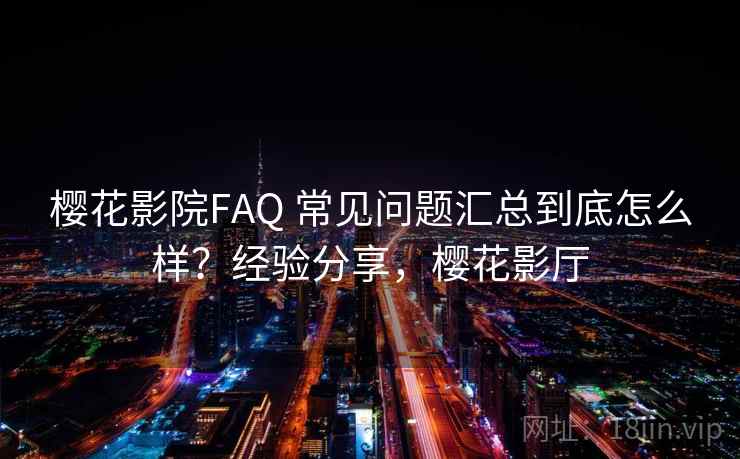 樱花影院FAQ 常见问题汇总到底怎么样?经验分享,樱花影厅 樱花影院FAQ 常见问题汇总到底怎么样?经验分享,樱花影厅