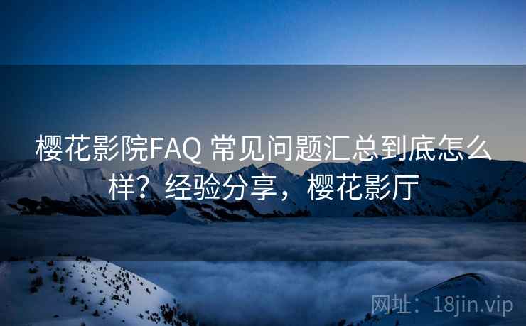 樱花影院FAQ 常见问题汇总到底怎么样?经验分享,樱花影厅 樱花影院FAQ 常见问题汇总到底怎么样?经验分享,樱花影厅