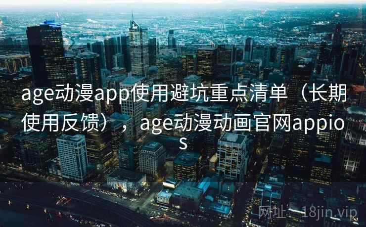 age动漫app使用避坑重点清单（长期使用反馈），age动漫动画官网appios