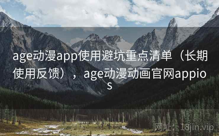 age动漫app使用避坑重点清单（长期使用反馈），age动漫动画官网appios