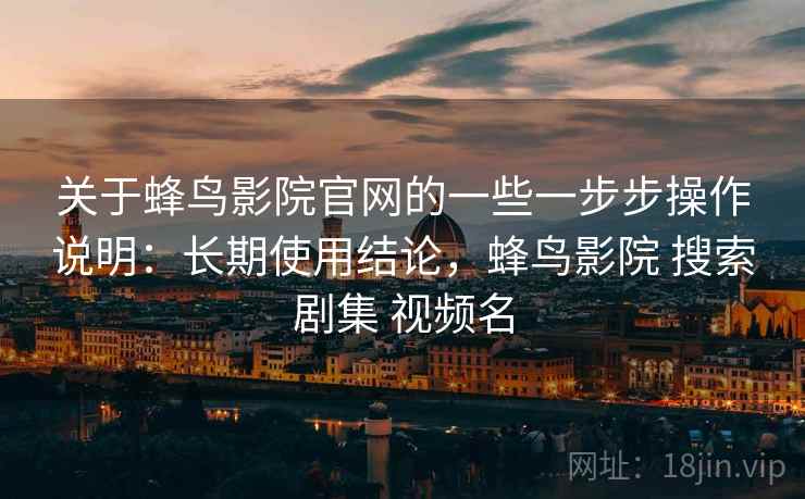 关于蜂鸟影院官网的一些一步步操作说明:长期使用结论,蜂鸟影院 搜索剧集 视频名 关于蜂鸟影院官网的一些一步步操作说明:长期使用结论,蜂鸟影院 搜索剧集 视频名