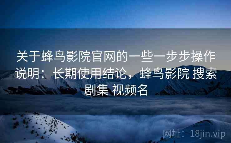 关于蜂鸟影院官网的一些一步步操作说明:长期使用结论,蜂鸟影院 搜索剧集 视频名 关于蜂鸟影院官网的一些一步步操作说明:长期使用结论,蜂鸟影院 搜索剧集 视频名