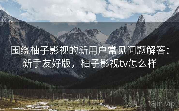 围绕柚子影视的新用户常见问题解答：新手友好版，柚子影视tv怎么样