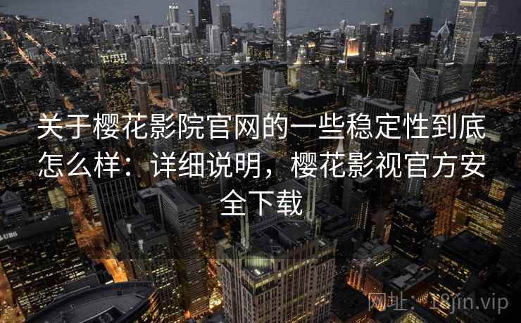 关于樱花影院官网的一些稳定性到底怎么样：详细说明，樱花影视官方安全下载