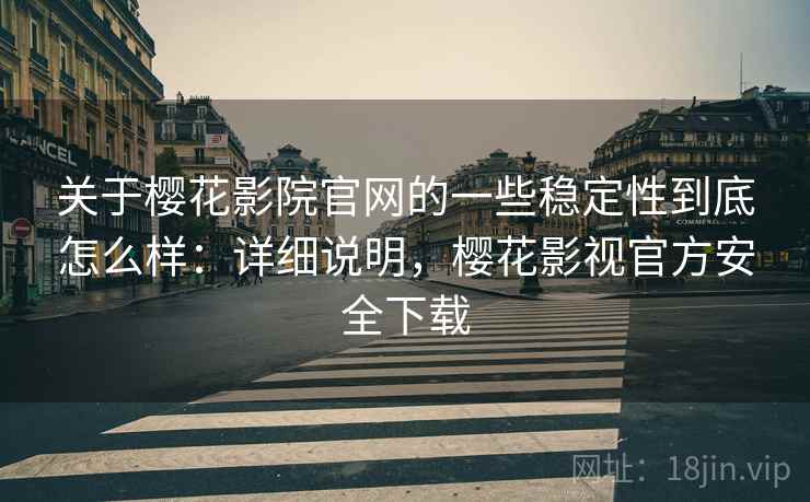 关于樱花影院官网的一些稳定性到底怎么样：详细说明，樱花影视官方安全下载