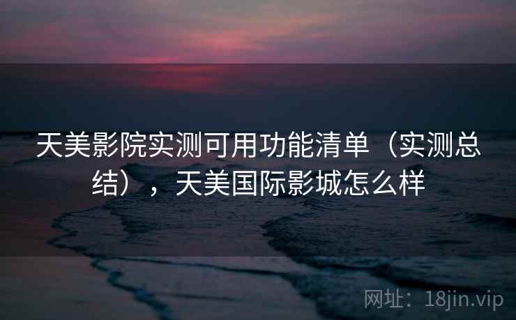 天美影院实测可用功能清单(实测总结),天美国际影城怎么样 天美影院实测可用功能清单(实测总结),天美国际影城怎么样