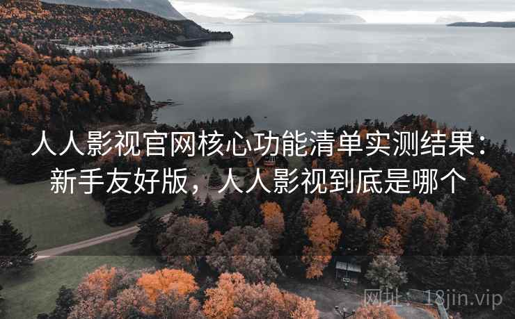人人影视官网核心功能清单实测结果：新手友好版，人人影视到底是哪个