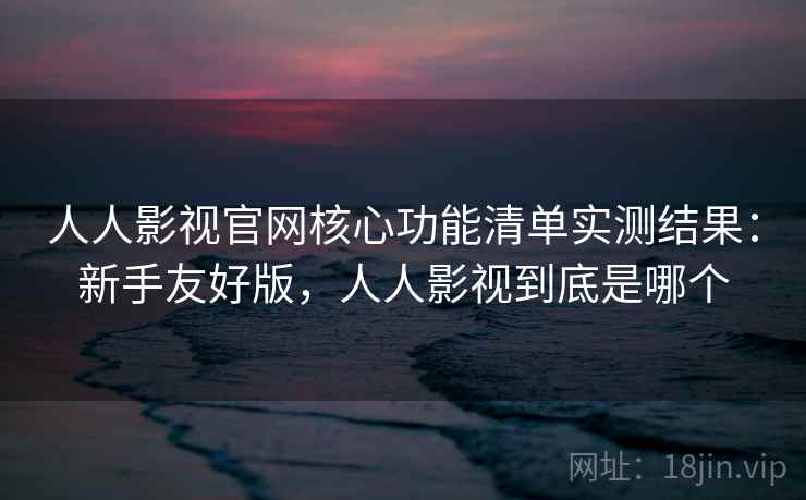 人人影视官网核心功能清单实测结果：新手友好版，人人影视到底是哪个
