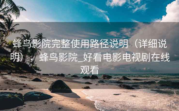 蜂鸟影院完整使用路径说明（详细说明），蜂鸟影院_好看电影电视剧在线观看