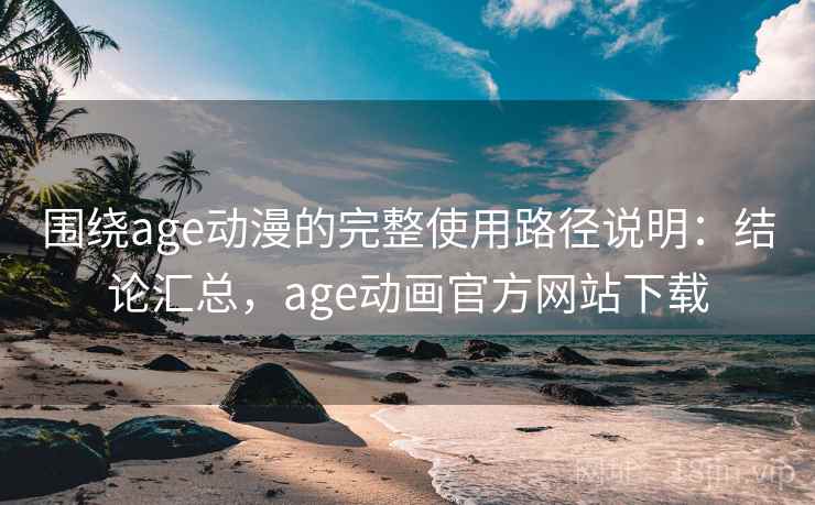 围绕age动漫的完整使用路径说明:结论汇总,age动画官方网站下载 围绕age动漫的完整使用路径说明:结论汇总,age动画官方网站下载