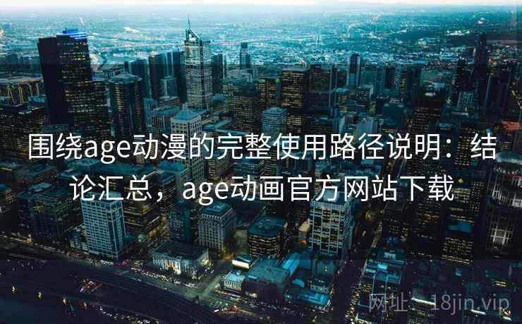 围绕age动漫的完整使用路径说明:结论汇总,age动画官方网站下载 围绕age动漫的完整使用路径说明:结论汇总,age动画官方网站下载