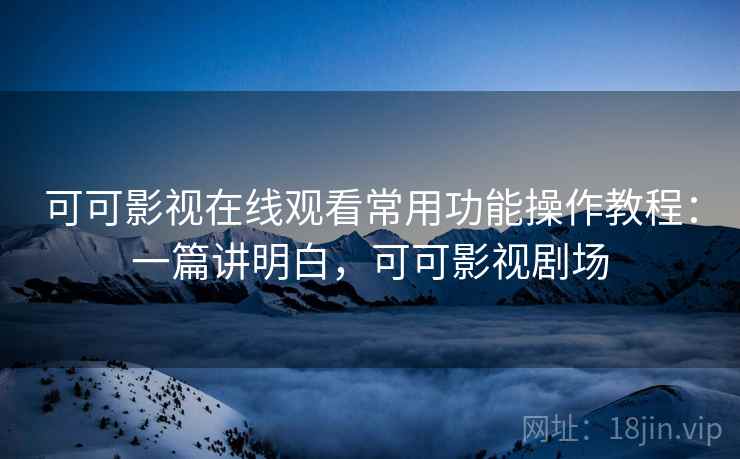 可可影视在线观看常用功能操作教程:一篇讲明白,可可影视剧场 可可影视在线观看常用功能操作教程:一篇讲明白,可可影视剧场