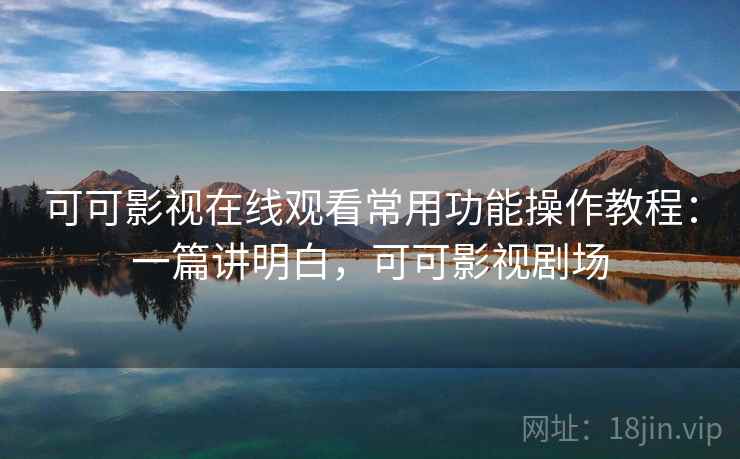 可可影视在线观看常用功能操作教程:一篇讲明白,可可影视剧场 可可影视在线观看常用功能操作教程:一篇讲明白,可可影视剧场