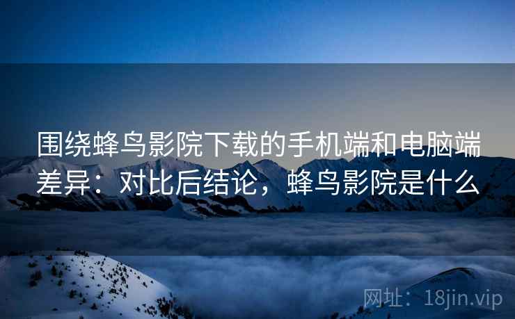 围绕蜂鸟影院下载的手机端和电脑端差异:对比后结论,蜂鸟影院是什么 围绕蜂鸟影院下载的手机端和电脑端差异:对比后结论,蜂鸟影院是什么
