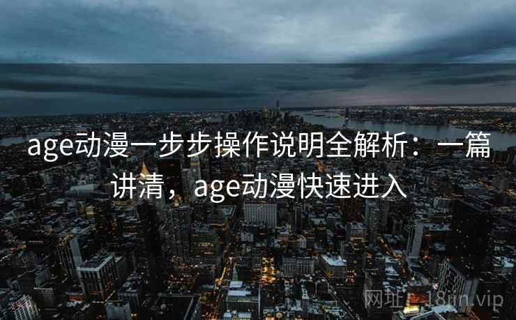age动漫一步步操作说明全解析:一篇讲清,age动漫快速进入 age动漫一步步操作说明全解析:一篇讲清,age动漫快速进入
