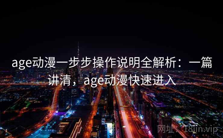 age动漫一步步操作说明全解析:一篇讲清,age动漫快速进入 age动漫一步步操作说明全解析:一篇讲清,age动漫快速进入