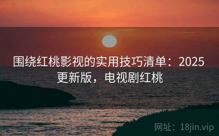 围绕红桃影视的实用技巧清单：2025 更新版，电视剧红桃