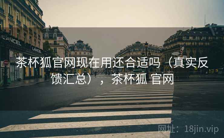 茶杯狐官网现在用还合适吗(真实反馈汇总),茶杯狐 官网 茶杯狐官网现在用还合适吗(真实反馈汇总),茶杯狐 官网
